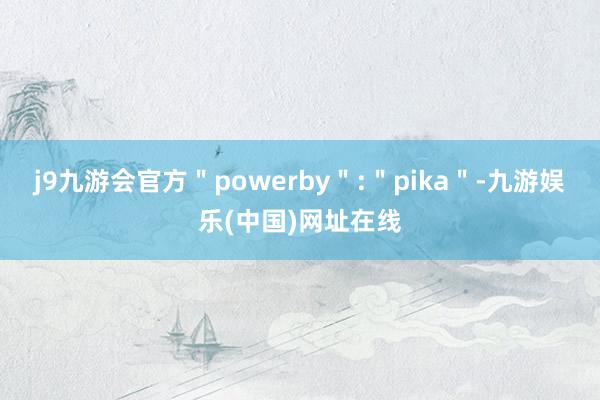 j9九游会官方＂powerby＂:＂pika＂-九游娱乐(中国)网址在线