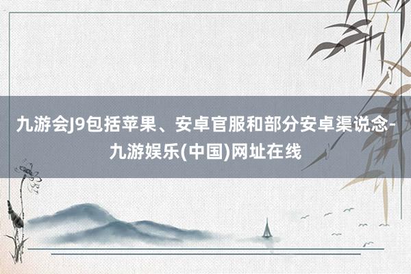 九游会J9包括苹果、安卓官服和部分安卓渠说念-九游娱乐(中国)网址在线