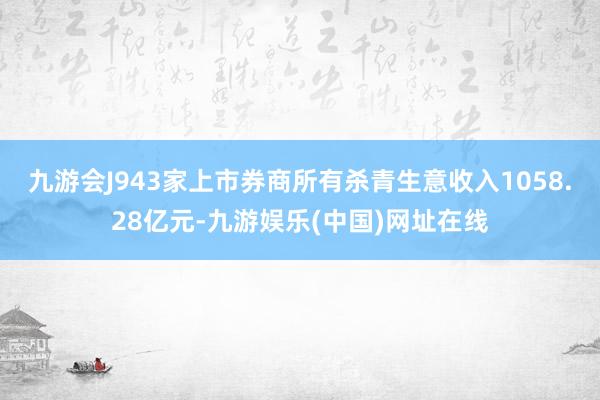 九游会J943家上市券商所有杀青生意收入1058.28亿元-九游娱乐(中国)网址在线