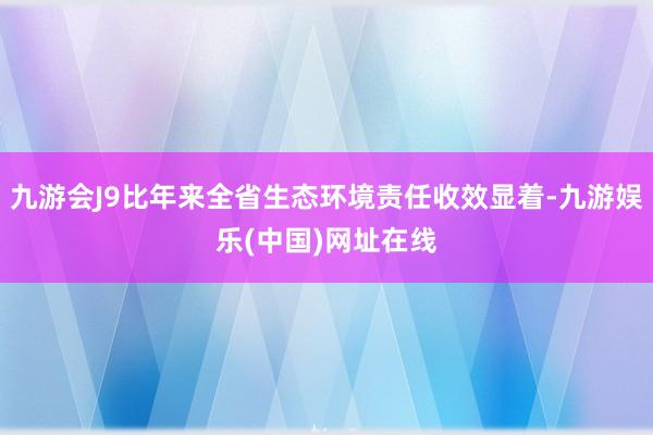 九游会J9比年来全省生态环境责任收效显着-九游娱乐(中国)网址在线