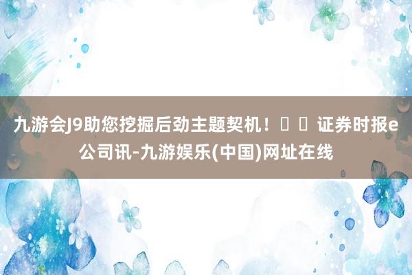 九游会J9助您挖掘后劲主题契机！		证券时报e公司讯-九游娱乐(中国)网址在线