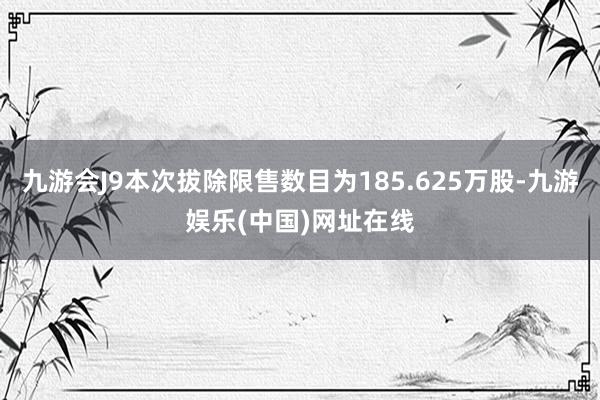 九游会J9本次拔除限售数目为185.625万股-九游娱乐(中国)网址在线