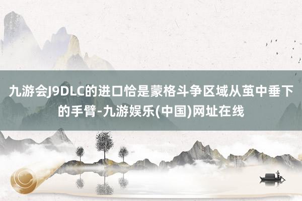 九游会J9DLC的进口恰是蒙格斗争区域从茧中垂下的手臂-九游娱乐(中国)网址在线