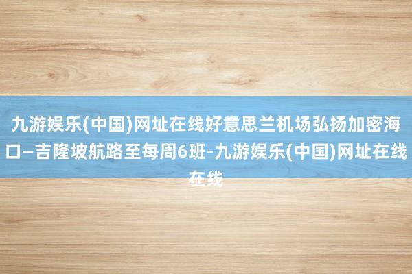 九游娱乐(中国)网址在线好意思兰机场弘扬加密海口—吉隆坡航路至每周6班-九游娱乐(中国)网址在线