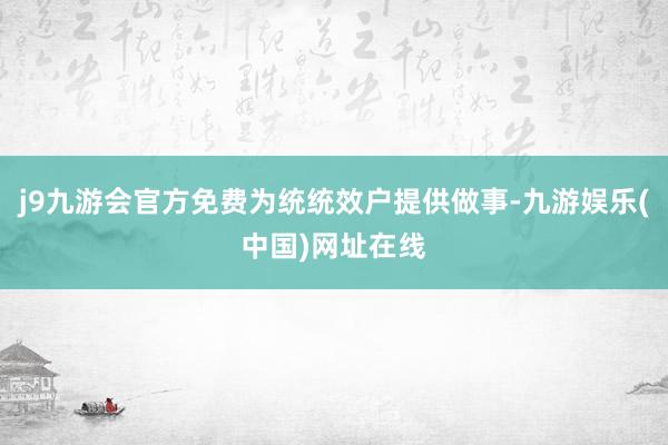 j9九游会官方免费为统统效户提供做事-九游娱乐(中国)网址在线