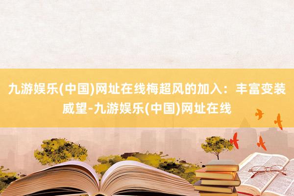 九游娱乐(中国)网址在线梅超风的加入：丰富变装威望-九游娱乐(中国)网址在线