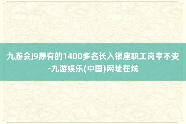 九游会J9原有的1400多名长入银座职工岗亭不变-九游娱乐(中国)网址在线