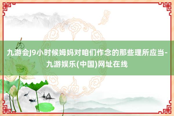 九游会J9小时候姆妈对咱们作念的那些理所应当-九游娱乐(中国)网址在线