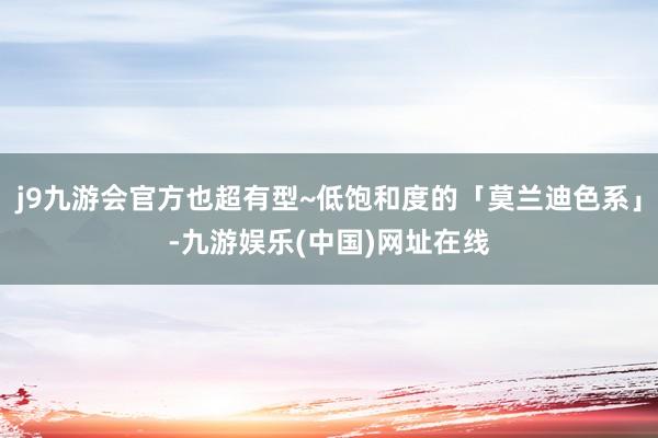 j9九游会官方也超有型~低饱和度的「莫兰迪色系」-九游娱乐(中国)网址在线