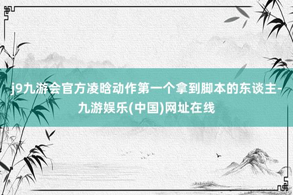 j9九游会官方凌晗动作第一个拿到脚本的东谈主-九游娱乐(中国)网址在线