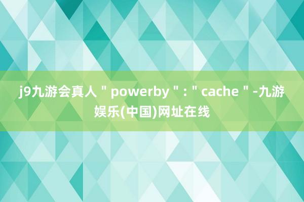 j9九游会真人＂powerby＂:＂cache＂-九游娱乐(中国)网址在线