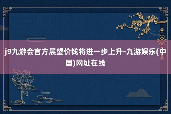 j9九游会官方展望价钱将进一步上升-九游娱乐(中国)网址在线