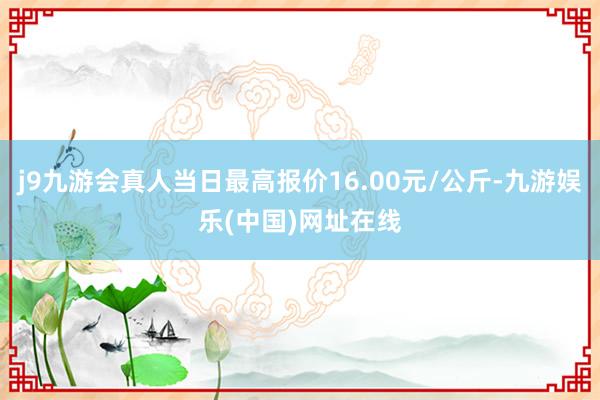 j9九游会真人当日最高报价16.00元/公斤-九游娱乐(中国)网址在线