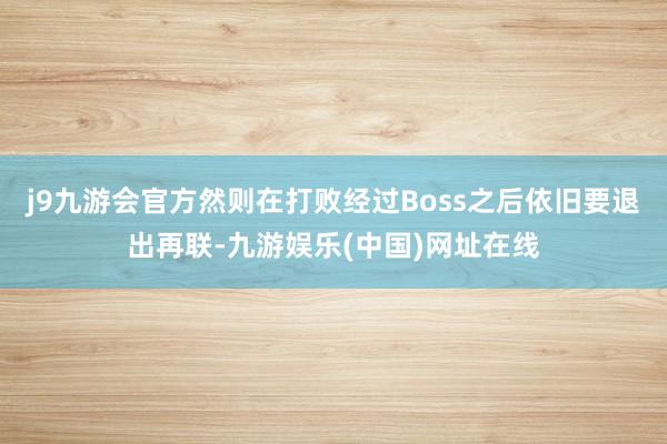 j9九游会官方然则在打败经过Boss之后依旧要退出再联-九游娱乐(中国)网址在线