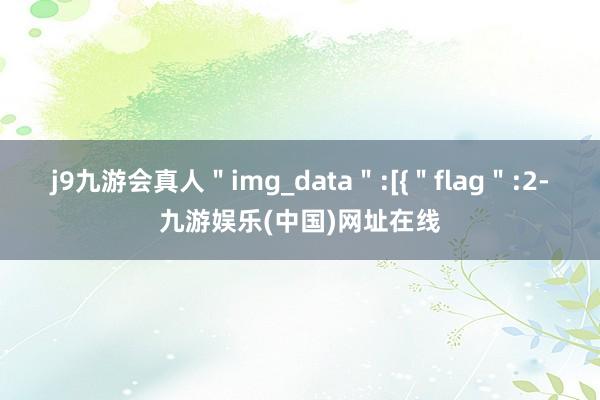 j9九游会真人＂img_data＂:[{＂flag＂:2-九游娱乐(中国)网址在线