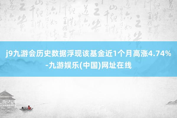 j9九游会历史数据浮现该基金近1个月高涨4.74%-九游娱乐(中国)网址在线