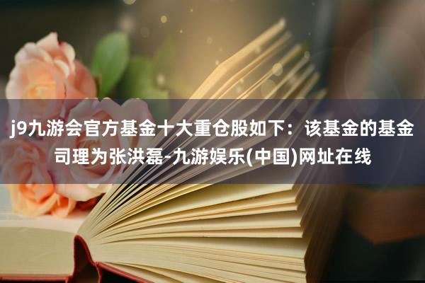 j9九游会官方基金十大重仓股如下：该基金的基金司理为张洪磊-九游娱乐(中国)网址在线