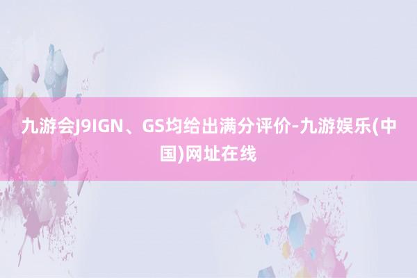 九游会J9IGN、GS均给出满分评价-九游娱乐(中国)网址在线