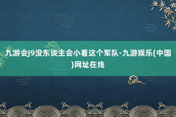 九游会J9没东谈主会小看这个军队-九游娱乐(中国)网址在线