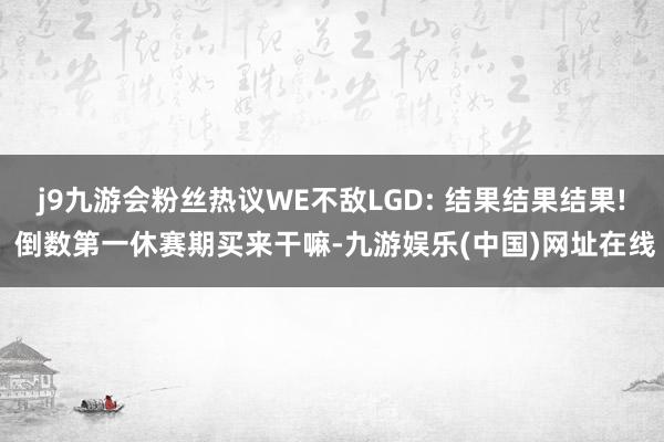 j9九游会粉丝热议WE不敌LGD: 结果结果结果! 倒数第一休赛期买来干嘛-九游娱乐(中国)网址在线