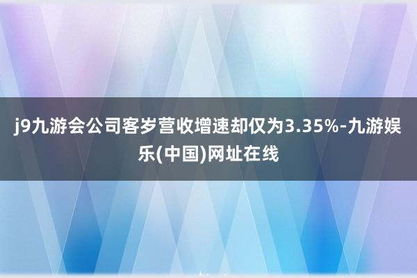 j9九游会公司客岁营收增速却仅为3.35%-九游娱乐(中国)网址在线