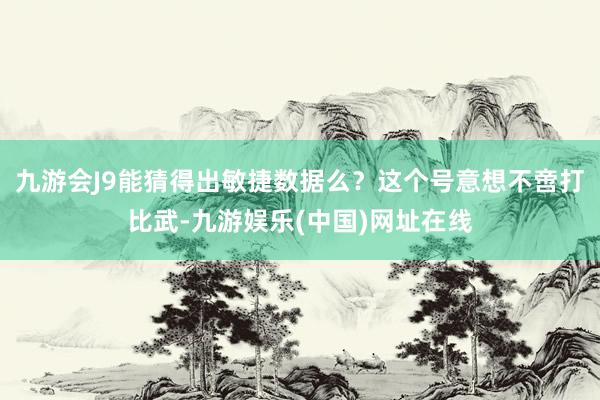 九游会J9能猜得出敏捷数据么？这个号意想不啻打比武-九游娱乐(中国)网址在线