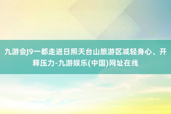 九游会J9一都走进日照天台山旅游区减轻身心、开释压力-九游娱乐(中国)网址在线