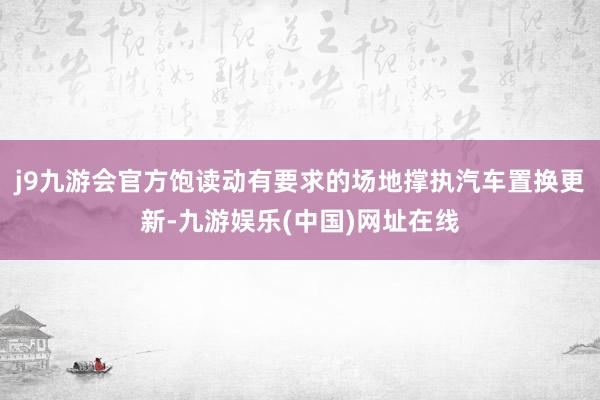 j9九游会官方饱读动有要求的场地撑执汽车置换更新-九游娱乐(中国)网址在线