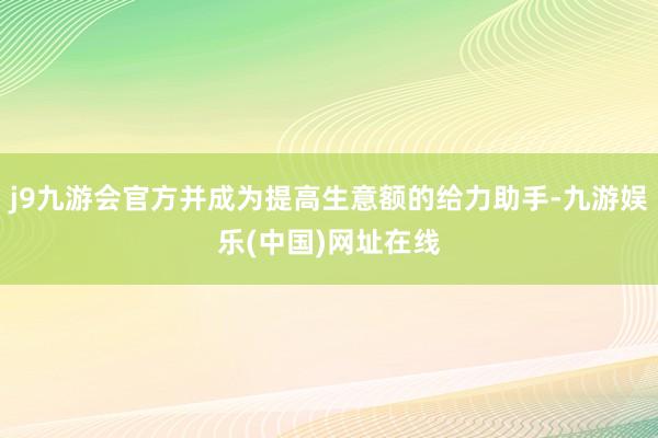 j9九游会官方并成为提高生意额的给力助手-九游娱乐(中国)网址在线