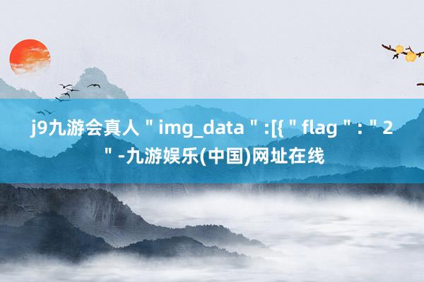 j9九游会真人＂img_data＂:[{＂flag＂:＂2＂-九游娱乐(中国)网址在线