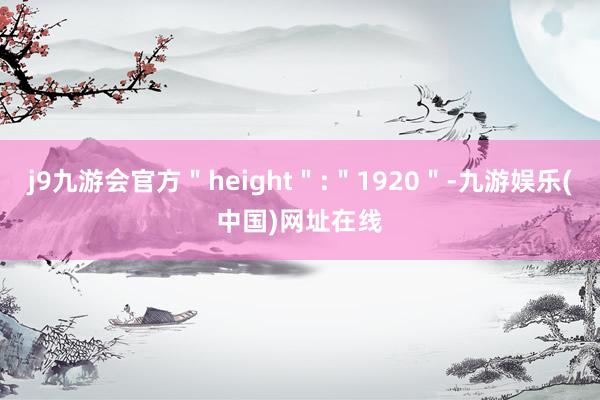 j9九游会官方＂height＂:＂1920＂-九游娱乐(中国)网址在线