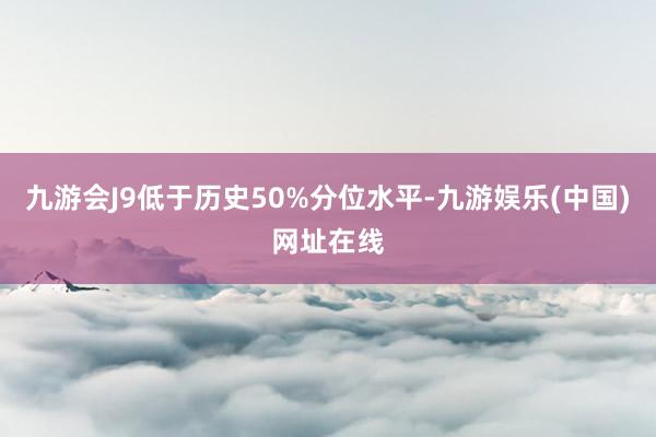 九游会J9低于历史50%分位水平-九游娱乐(中国)网址在线