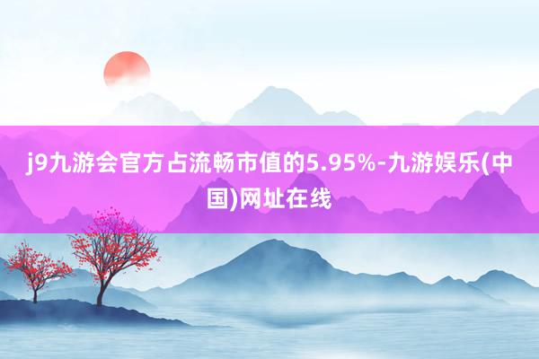 j9九游会官方占流畅市值的5.95%-九游娱乐(中国)网址在线