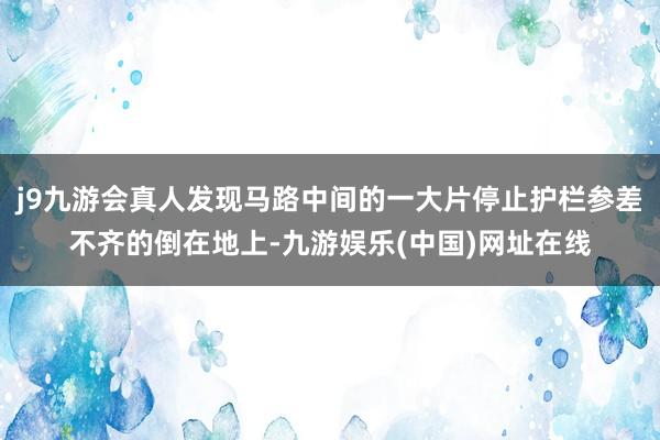 j9九游会真人发现马路中间的一大片停止护栏参差不齐的倒在地上-九游娱乐(中国)网址在线