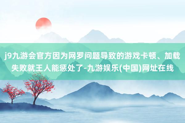 j9九游会官方因为网罗问题导致的游戏卡顿、加载失败就王人能惩处了-九游娱乐(中国)网址在线