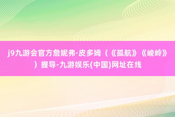 j9九游会官方　　詹妮弗·皮多姆（《孤航》《峻岭》）握导-九游娱乐(中国)网址在线