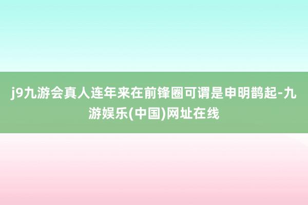 j9九游会真人连年来在前锋圈可谓是申明鹊起-九游娱乐(中国)网址在线