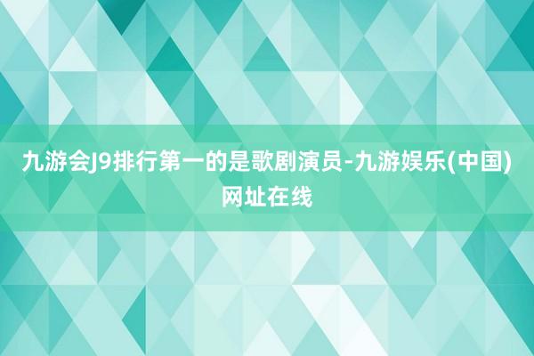 九游会J9排行第一的是歌剧演员-九游娱乐(中国)网址在线