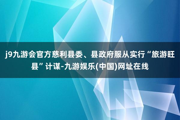 j9九游会官方慈利县委、县政府服从实行“旅游旺县”计谋-九游娱乐(中国)网址在线