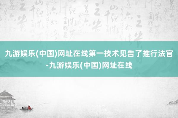 九游娱乐(中国)网址在线第一技术见告了推行法官-九游娱乐(中国)网址在线