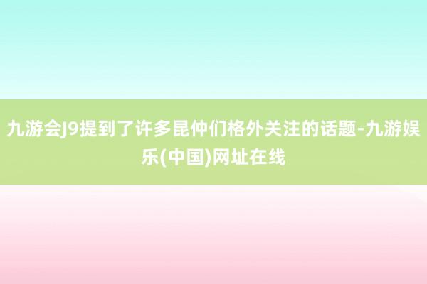 九游会J9提到了许多昆仲们格外关注的话题-九游娱乐(中国)网址在线