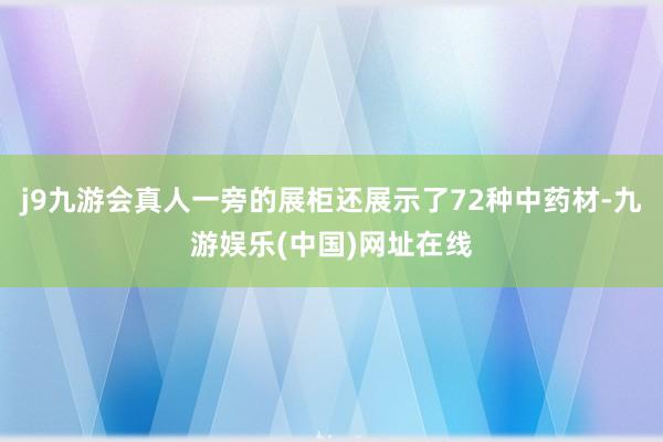 j9九游会真人一旁的展柜还展示了72种中药材-九游娱乐(中国)网址在线