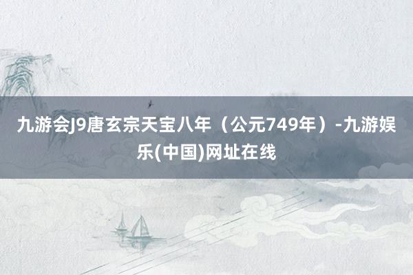 九游会J9唐玄宗天宝八年（公元749年）-九游娱乐(中国)网址在线