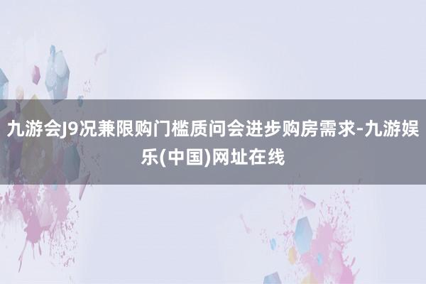 九游会J9况兼限购门槛质问会进步购房需求-九游娱乐(中国)网址在线