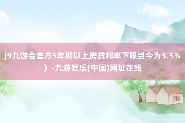 j9九游会官方5年期以上房贷利率下限当今为3.5%）-九游娱乐(中国)网址在线