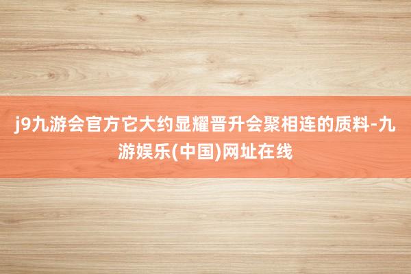 j9九游会官方它大约显耀晋升会聚相连的质料-九游娱乐(中国)网址在线