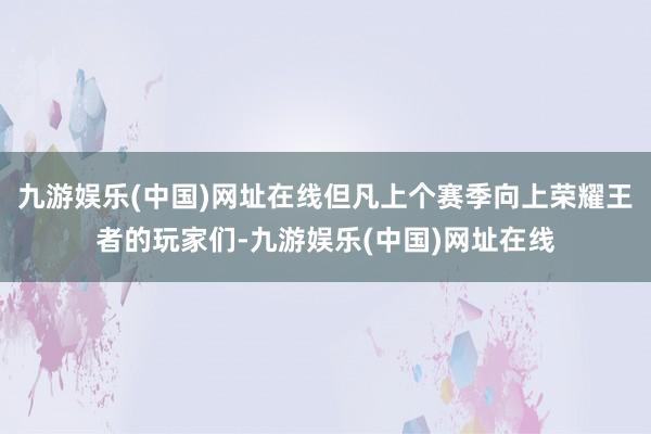 九游娱乐(中国)网址在线但凡上个赛季向上荣耀王者的玩家们-九游娱乐(中国)网址在线