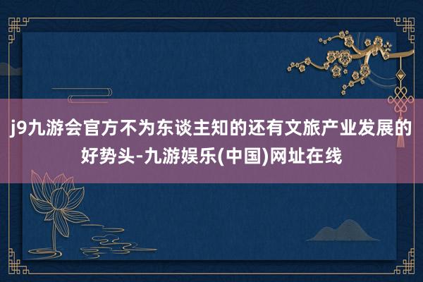 j9九游会官方不为东谈主知的还有文旅产业发展的好势头-九游娱乐(中国)网址在线