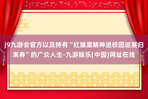 j9九游会官方以及持有“红旗渠精神进校园巡展归来券”的广众人生-九游娱乐(中国)网址在线