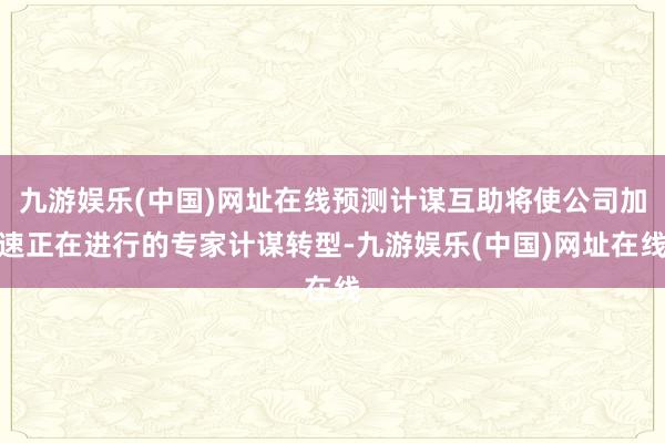 九游娱乐(中国)网址在线预测计谋互助将使公司加速正在进行的专家计谋转型-九游娱乐(中国)网址在线